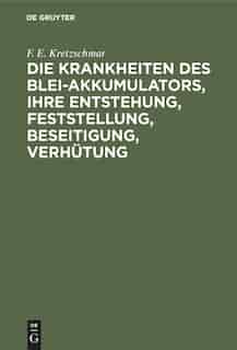 Die Krankheiten Des Blei-akkumulators, Ihre Entstehung, Feststellung, Beseitigung, Verhütung by F. E. Kretzschmar