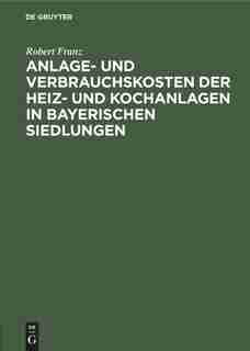 Anlage- und Verbrauchskosten der Heiz- und Kochanlagen in bayerischen Siedlungen by Robert Franz