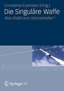 Die Singuläre Waffe: Was bleibt vom Atomzeitalter? by Constanze Eisenbart
