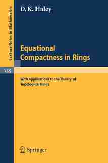 Equational Compactness in Rings: With Applications to the Theory of Topological Rings by D. K. Haley