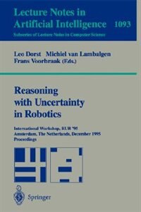 Reasoning with Uncertainty in Robotics: International Workshop, RUR '95, Amsterdam, The Netherlands, December 4-6, 1995. Proceedings by Leo Dorst