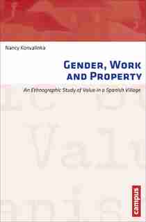 Gender, Work And Property: An Ethnographic Study Of Value In A Spanish Village by Nancy Konvalinka