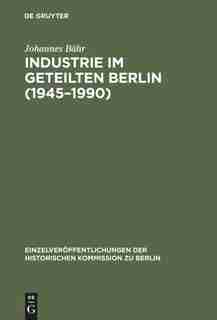 Industrie im geteilten Berlin (1945-1990) by Johannes Bähr