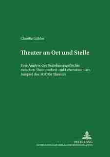 Theater An Ort Und Stelle: Eine Analyse Des Beziehungsgeflechts Zwischen Theaterarbeit Und Lebensraum Am Beispiel Des Agora Th by Claudia Gäbler