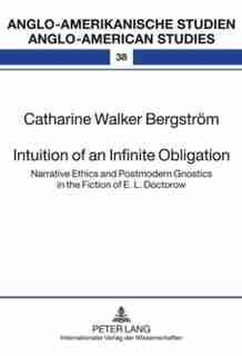 Intuition of an Infinite Obligation: Narrative Ethics and Postmodern Gnostics in the Fiction of E. L. Doctorow by Catharine Walker Bergström