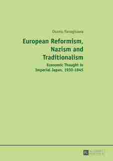 European Reformism, Nazism and Traditionalism: Economic Thought in Imperial Japan, 1930-1945 by Osamu Yanagisawa