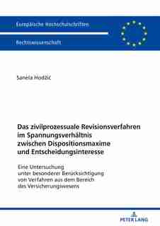 Das zivilprozessuale Revisionsverfahren im Spannungsverhaeltnis zwischen Dispositionsmaxime und Entscheidungsinteresse: Eine Untersuchung unter besonderer Beruecksichtigung von Verfahren aus dem Bereich des Versicherung by Sanela Hodzic