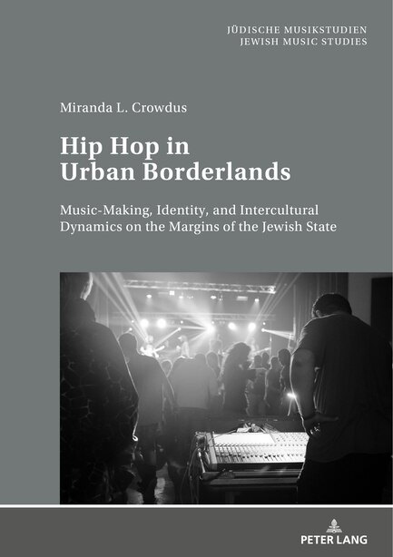 Hip Hop in Urban Borderlands: Music-Making, Identity, and Intercultural Dynamics on the Margins of the Jewish State by Miranda Crowdus