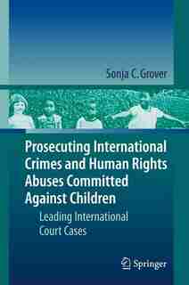 Prosecuting International Crimes and Human Rights Abuses Committed Against Children: Leading International Court Cases by Sonja C. Grover