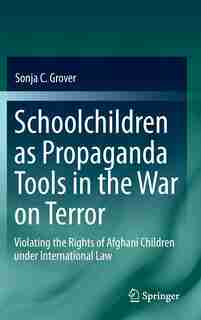 Schoolchildren as Propaganda Tools in the War on Terror: Violating The Rights Of Afghani Children Under International La: Violating The Rights Of Afghani Ch by Sonja C. Grover