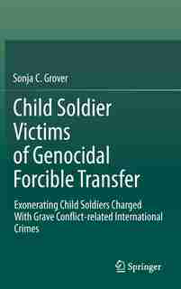 Child Soldier Victims of Genocidal Forcible Transfer: Exonerating Child Soldiers Charged With Grave Conflict-related International Crimes by Sonja C. Grover