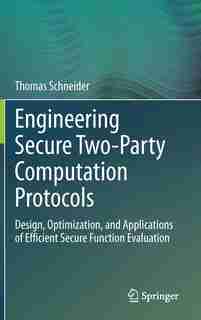 Engineering Secure Two-Party Computation Protocols: Design, Optimization, and Applications of Efficient Secure Function Evaluation by Thomas Schneider