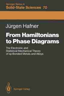 From Hamiltonians to Phase Diagrams: The Electronic And Statistical-mechanical Theory Of Sp-bonded Metals And Alloys by Jürgen Hafner