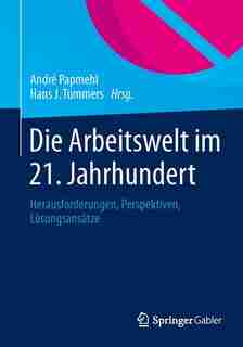 Die Arbeitswelt im 21. Jahrhundert: Herausforderungen Und Perspektiven Fur Wirtschaft, Wissenschaft Und Gesellschaft by Andre Papmehl