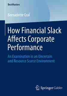 How Financial Slack Affects Corporate Performance: An Examination in an Uncertain and Resource Scarce Environment by Bernadette Gral