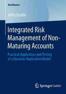 Integrated Risk Management of Non-Maturing Accounts: Practical Application And Testing Of A Dynamic Replication Model: Practical Application And Testing by Jeffry Stra