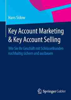Key Account Marketing & Key Account Selling: Wie Sie Ihr Geschäft mit Schlüsselkunden nachhaltig sichern und ausbauen by Hans Sidow