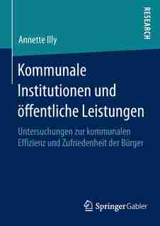 Kommunale Institutionen und öffentliche Leistungen: Untersuchungen zur kommunalen Effizienz und Zufriedenheit der Bürger by Annette Illy