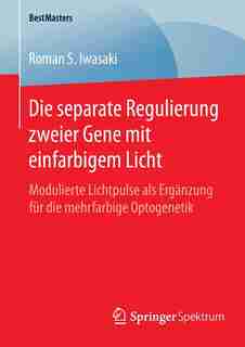 Die separate Regulierung zweier Gene mit einfarbigem Licht: Modulierte Lichtpulse als Ergänzung für die mehrfarbige Optogenetik by Roman S. Iwasaki