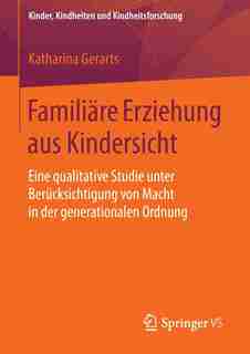 Familiäre Erziehung aus Kindersicht: Eine qualitative Studie unter Berücksichtigung von Macht in der generationalen Ordnung by Katharina Gerarts