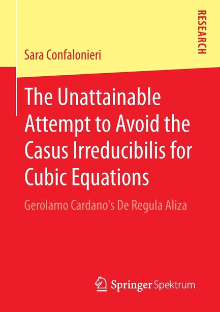 The Unattainable Attempt to Avoid the Casus Irreducibilis for Cubic Equations: Gerolamo Cardano's De Regula Aliza by Sara Confalonieri
