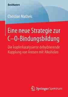 Eine Neue Strategie Zur C-o-bindungsbildung: Die Kupferkatalysierte Dehydrierende Kupplung Von Arenen Mit Alkoholen by Christian Matheis