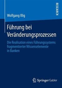 Führung Bei Veränderungsprozessen: Die Realisation Eines Führungssystems Fragmentierter Wissenselemente In Banken by Wolfgang Illig
