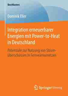 Integration Erneuerbarer Energien Mit Power-to-heat In Deutschland: Potentiale Zur Nutzung Von Stromüberschüssen In Fernwärmenetzen by Dominik Eller