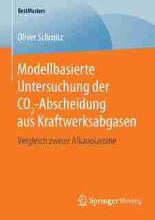 Modellbasierte Untersuchung Der Co2-abscheidung Aus Kraftwerksabgasen: Vergleich Zweier Alkanolamine by Oliver Schmitz