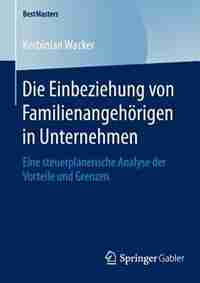 Die Einbeziehung Von Familienangehörigen In Unternehmen: Eine Steuerplanerische Analyse Der Vorteile Und Grenzen by Korbinian Wacker