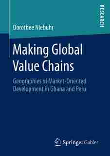 Making Global Value Chains: Geographies Of Market-oriented Development In Ghana And Peru by Dorothee Niebuhr