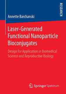 Laser-generated Functional Nanoparticle Bioconjugates: Design For Application In Biomedical Science And Reproductive Biology by Annette Barchanski