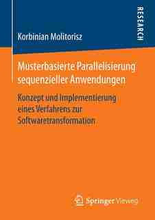 Musterbasierte Parallelisierung Sequenzieller Anwendungen: Konzept Und Implementierung Eines Verfahrens Zur Softwaretransformation by Korbinian Molitorisz