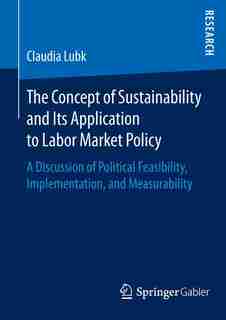 The Concept Of Sustainability And Its Application To Labor Market Policy: A Discussion Of Political Feasibility, Implementation, And Measurability by Claudia Lubk