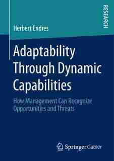Adaptability Through Dynamic Capabilities: How Management Can Recognize Opportunities And Threats by Herbert Endres