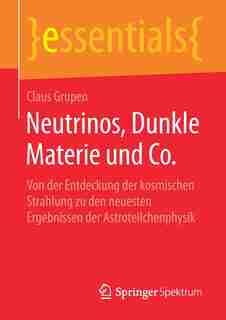Neutrinos, Dunkle Materie Und Co.: Von Der Entdeckung Der Kosmischen Strahlung Zu Den Neuesten Ergebnissen Der Astroteilchenphysik by Claus Grupen