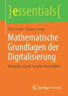 Mathematische Grundlagen Der Digitalisierung: Kompakt, Visuell, Intuitiv Verständlich by Jörg Lange