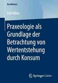 Praxeologie Als Grundlage Der Betrachtung Von Wertentstehung Durch Konsum by Erik Völker