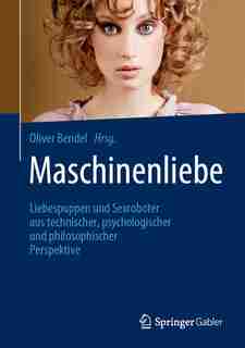 Maschinenliebe: Liebespuppen Und Sexroboter Aus Technischer, Psychologischer Und Philosophischer Perspektive by Oliver Bendel
