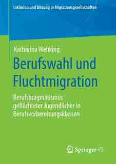Berufswahl Und Fluchtmigration: Berufspragmatismus Geflüchteter Jugendlicher In Berufsvorbereitungsklassen by Katharina Wehking
