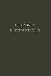 Die Bahnen der Stadt Cöln: Festschrift zur XIV. Hauptversammlung des Vereins Deutscher Straßenbahn- und Kleinbahn-Verwaltungen by Otto Kayser