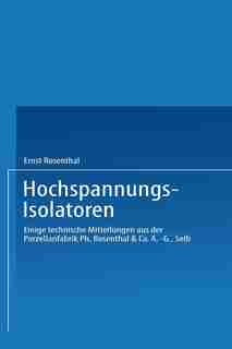 Hochspannungs-isolatoren: Einige Technische Mitteilungen Aus Der Porzellanfabrik Ph. Rosenthal & Co. A.-g., Selb by Ernst Rosenthal