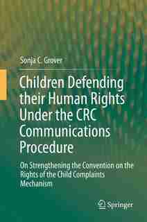 Children Defending their Human Rights Under the CRC Communications Procedure: On Strengthening the Convention on the Rights of the Child Complaints Mechanism by Sonja C. Grover