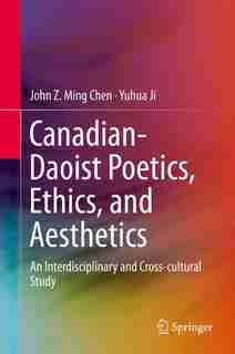 Canadian-Daoist Poetics, Ethics, and Aesthetics: An Interdisciplinary and Cross-cultural Study by John Z. Ming Chen