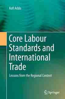 Core Labour Standards And International Trade: Lessons From The Regional Context by Kofi Addo