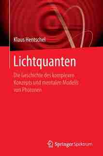 Lichtquanten: Die Geschichte Des Komplexen Konzepts Und Mentalen Modells Von Photonen by Klaus Hentschel