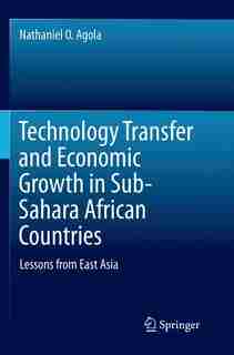 Technology Transfer And Economic Growth In Sub-sahara African Countries: Lessons From East Asia by Nathaniel O. Agola