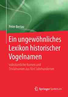 Ein Ungewöhnliches Lexikon Historischer Vogelnamen: Volkstümliche Namen Und Trivialnamen Aus Fünf Jahrhunderten by Peter Bertau