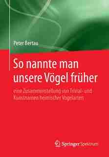 So Nannte Man Unsere Vögel Früher: Eine Zusammenstellung Von Trivial- Und Kunstnamen Heimischer Vogelarten by Peter Bertau