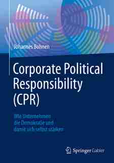 Corporate Political Responsibility (cpr): Wie Unternehmen Die Demokratie Und Damit Sich Selbst Stärken by Johannes Bohnen